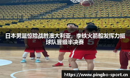 日本男篮惊险战胜澳大利亚，李铁火箭般发挥力挺球队晋级半决赛
