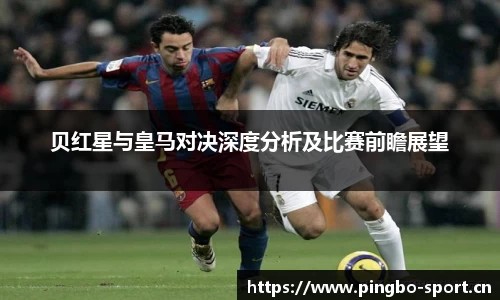 贝红星与皇马对决深度分析及比赛前瞻展望
