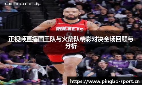 正视频直播国王队与火箭队精彩对决全场回顾与分析