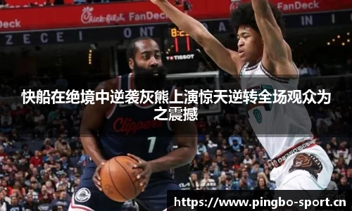 快船在绝境中逆袭灰熊上演惊天逆转全场观众为之震撼