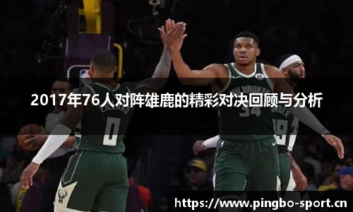 2017年76人对阵雄鹿的精彩对决回顾与分析