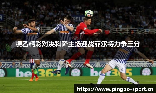德乙精彩对决科隆主场迎战菲尔特力争三分