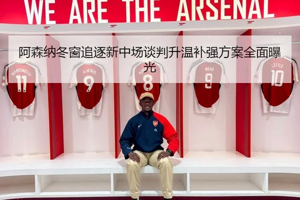 阿森纳冬窗追逐新中场谈判升温补强方案全面曝光