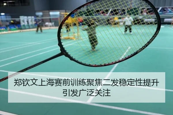郑钦文上海赛前训练聚焦二发稳定性提升引发广泛关注