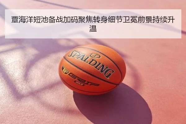 覃海洋短池备战加码聚焦转身细节卫冕前景持续升温