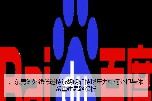 广东男篮外线低迷持续胡明轩持球压力如何分担与体系重建思路解析
